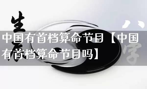 中国有首档算命节目【中国有首档算命节目吗】_https://www.dao-sheng-yuan.com_易经_第1张