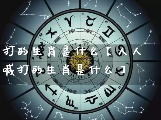 打的生肖是什么【人人喊打的生肖是什么】_https://www.dao-sheng-yuan.com_生肖属相_第1张