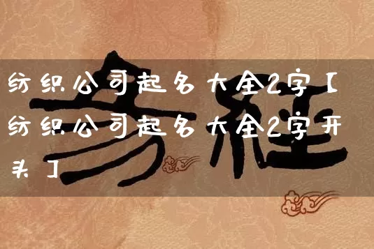 纺织公司起名大全2字【纺织公司起名大全2字开头】_https://www.dao-sheng-yuan.com_八字_第1张