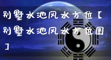 别墅水池风水方位【别墅水池风水方位图】_https://www.dao-sheng-yuan.com_道源国学_第1张