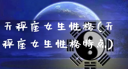 天秤座女生性格(天秤座女生性格特点)_https://www.dao-sheng-yuan.com_算命_第1张