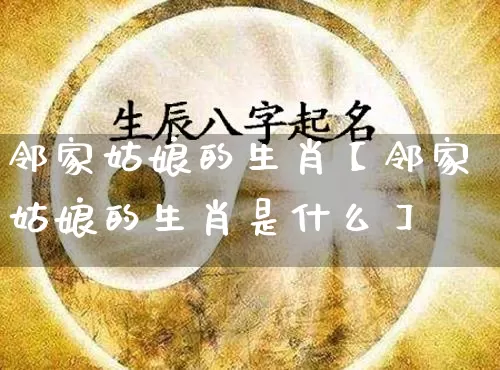 邻家姑娘的生肖【邻家姑娘的生肖是什么】_https://www.dao-sheng-yuan.com_五行_第1张
