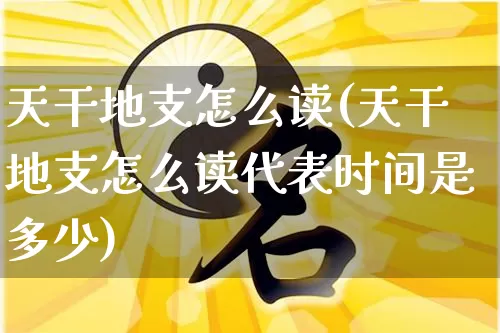 天干地支怎么读(天干地支怎么读代表时间是多少)_https://www.dao-sheng-yuan.com_道源国学_第1张