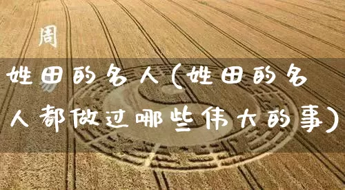 姓田的名人(姓田的名人都做过哪些伟大的事)_https://www.dao-sheng-yuan.com_周公解梦_第1张