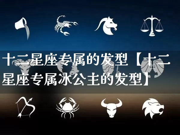 十二星座专属的发型【十二星座专属冰公主的发型】_https://www.dao-sheng-yuan.com_五行_第1张