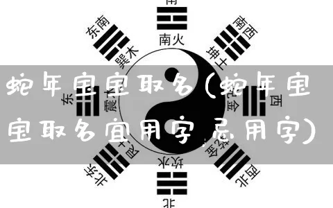 蛇年宝宝取名(蛇年宝宝取名宜用字,忌用字)_https://www.dao-sheng-yuan.com_起名_第1张