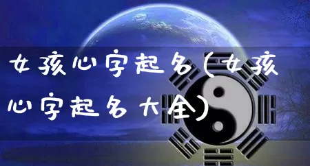 女孩心字起名(女孩心字起名大全)_https://www.dao-sheng-yuan.com_起名_第1张