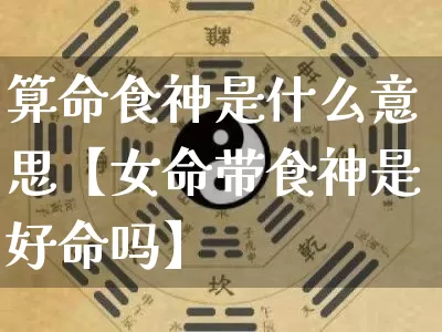 算命食神是什么意思【女命带食神是好命吗】_https://www.dao-sheng-yuan.com_生肖属相_第1张