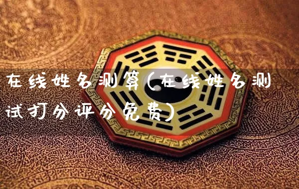 在线姓名测算(在线姓名测试打分评分免费)_https://www.dao-sheng-yuan.com_风水_第1张