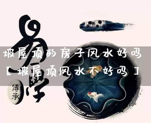 坡屋顶的房子风水好吗【坡屋顶风水不好吗】_https://www.dao-sheng-yuan.com_五行_第1张