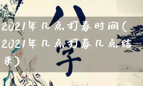 2021年几点打春时间(2021年几点打春几点结束)_https://www.dao-sheng-yuan.com_生肖属相_第1张
