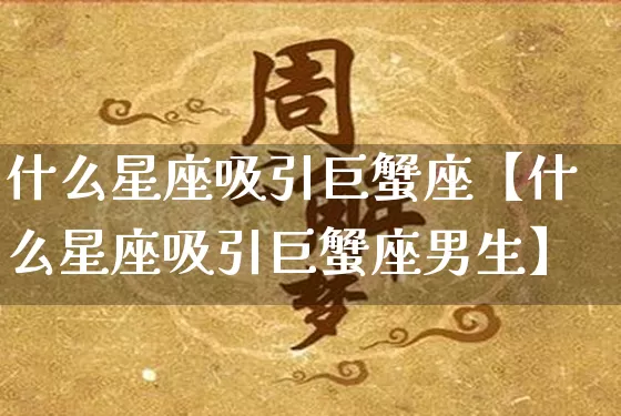 什么星座吸引巨蟹座【什么星座吸引巨蟹座男生】_https://www.dao-sheng-yuan.com_八字_第1张