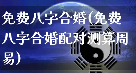 免费八字合婚(免费八字合婚配对测算周易)_https://www.dao-sheng-yuan.com_八字_第1张
