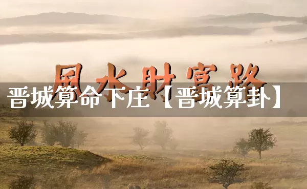 晋城算命下庄【晋城算卦】_https://www.dao-sheng-yuan.com_十二星座_第1张