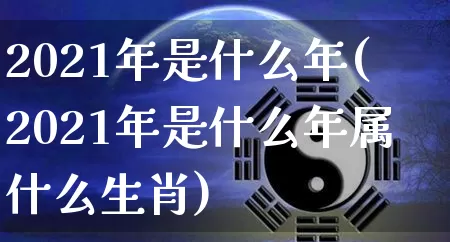 2021年是什么年(2021年是什么年属什么生肖)_https://www.dao-sheng-yuan.com_十二星座_第1张
