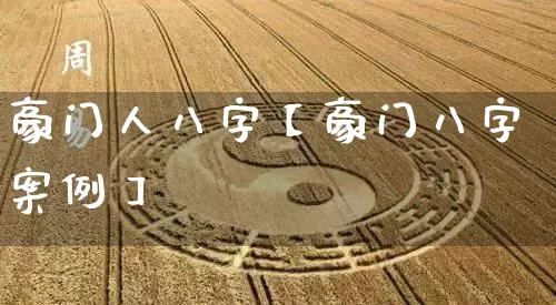 豪门人八字【豪门八字案例】_https://www.dao-sheng-yuan.com_八字_第1张