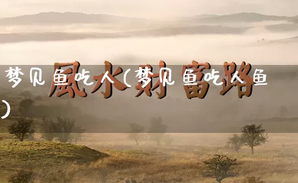 梦见鱼吃人(梦见鱼吃人鱼)_https://www.dao-sheng-yuan.com_风水_第1张
