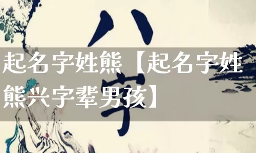 起名字姓熊【起名字姓熊兴字辈男孩】_https://www.dao-sheng-yuan.com_风水_第1张