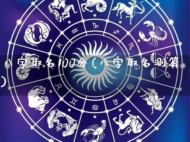 八字取名100分(八字取名测算)_https://www.dao-sheng-yuan.com_八字_第1张