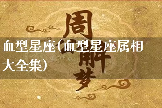 血型星座(血型星座属相大全集)_https://www.dao-sheng-yuan.com_风水_第1张