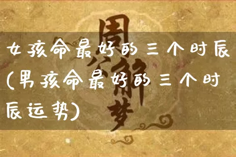 女孩命最好的三个时辰(男孩命最好的三个时辰运势)_https://www.dao-sheng-yuan.com_十二星座_第1张