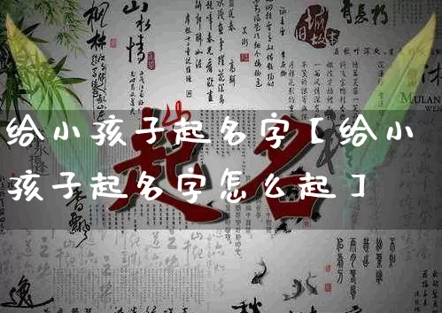 给小孩子起名字【给小孩子起名字怎么起】_https://www.dao-sheng-yuan.com_生肖属相_第1张