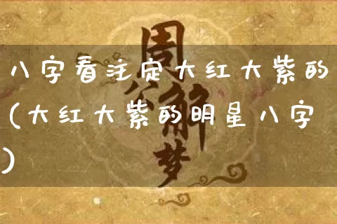 八字看注定大红大紫的(大红大紫的明星八字)_https://www.dao-sheng-yuan.com_八字_第1张