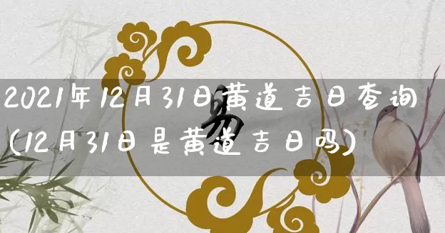 2021年12月31日黄道吉日查询(12月31日是黄道吉日吗)_https://www.dao-sheng-yuan.com_八字_第1张