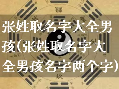 张姓取名字大全男孩(张姓取名字大全男孩名字两个字)_道源国学_第1张_道圣缘 张姓取名字大全男孩(张姓取名字大全男孩名字两个字)_https://www.dao-sheng-yuan.com_道源国学_第1张