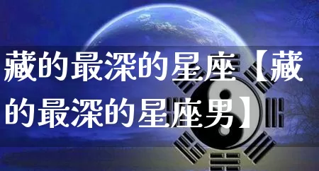 藏的最深的星座【藏的最深的星座男】_https://www.dao-sheng-yuan.com_易经_第1张