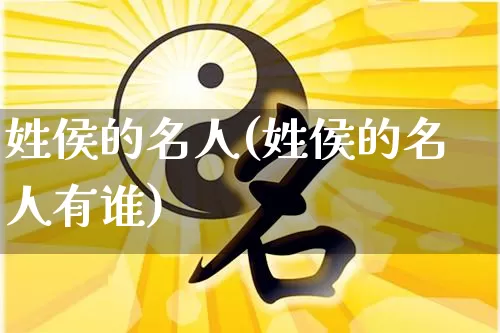 姓侯的名人(姓侯的名人有谁)_https://www.dao-sheng-yuan.com_生肖属相_第1张