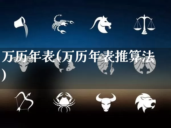 万历年表(万历年表推算法)_https://www.dao-sheng-yuan.com_十二星座_第1张