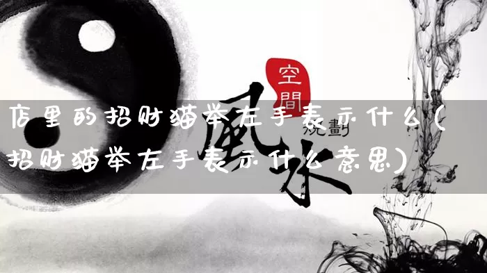 店里的招财猫举左手表示什么(招财猫举左手表示什么意思)_https://www.dao-sheng-yuan.com_八字_第1张