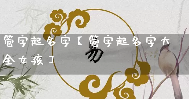 管字起名字【管字起名字大全女孩】_https://www.dao-sheng-yuan.com_生肖属相_第1张