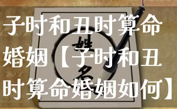 子时和丑时算命婚姻【子时和丑时算命婚姻如何】_https://www.dao-sheng-yuan.com_算命_第1张
