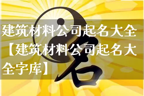 建筑材料公司起名大全【建筑材料公司起名大全字库】_https://www.dao-sheng-yuan.com_八字_第1张