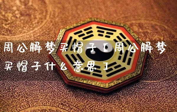 周公解梦买帽子【周公解梦买帽子什么意思】_https://www.dao-sheng-yuan.com_易经_第1张