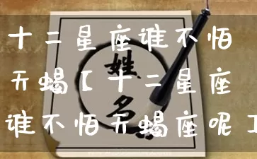 十二星座谁不怕天蝎【十二星座谁不怕天蝎座呢】_https://www.dao-sheng-yuan.com_十二星座_第1张