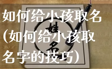 如何给小孩取名(如何给小孩取名字的技巧)_https://www.dao-sheng-yuan.com_八字_第1张