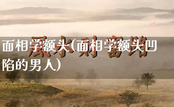 面相学额头(面相学额头凹陷的男人)_https://www.dao-sheng-yuan.com_八字_第1张