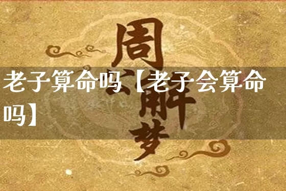 老子算命吗【老子会算命吗】_https://www.dao-sheng-yuan.com_周公解梦_第1张