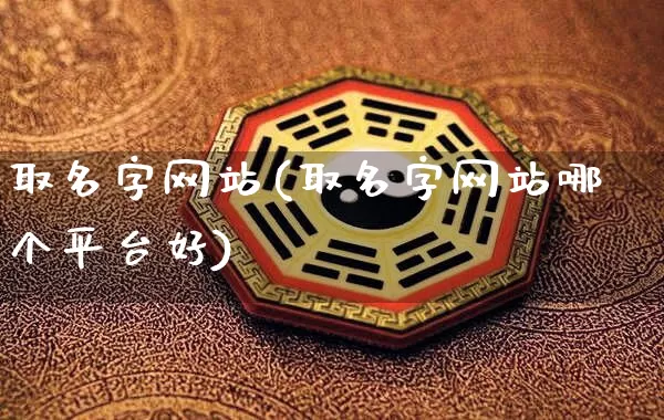 取名字网站(取名字网站哪个平台好)_https://www.dao-sheng-yuan.com_起名_第1张