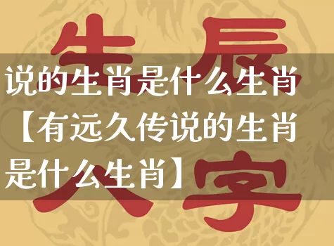 说的生肖是什么生肖【有远久传说的生肖是什么生肖】_https://www.dao-sheng-yuan.com_生肖属相_第1张