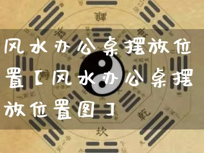 风水办公桌摆放位置【风水办公桌摆放位置图】_https://www.dao-sheng-yuan.com_风水_第1张