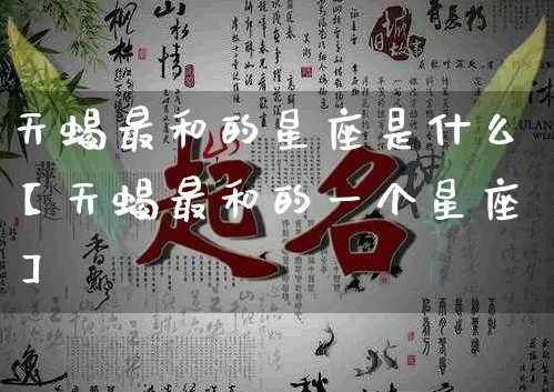 天蝎最和的星座是什么【天蝎最和的一个星座】_https://www.dao-sheng-yuan.com_算命_第1张