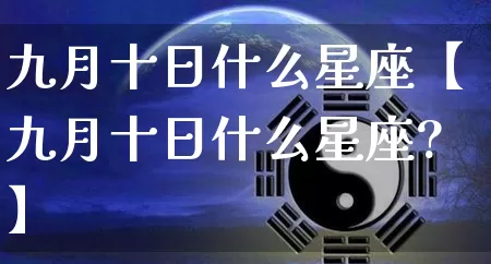 九月十日什么星座【九月十日什么星座?】_十二星座_第1张_道圣缘 九月十日什么星座【九月十日什么星座?】_https://www.dao-sheng-yuan.com_十二星座_第1张