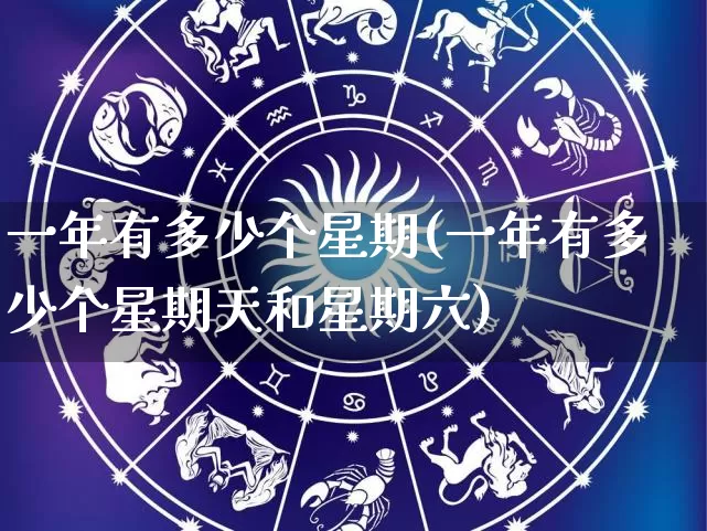 一年有多少个星期(一年有多少个星期天和星期六)_https://www.dao-sheng-yuan.com_十二星座_第1张