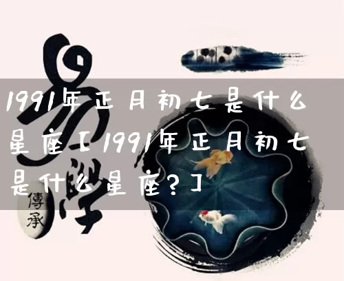 1991年正月初七是什么星座【1991年正月初七是什么星座?】_https://www.dao-sheng-yuan.com_五行_第1张