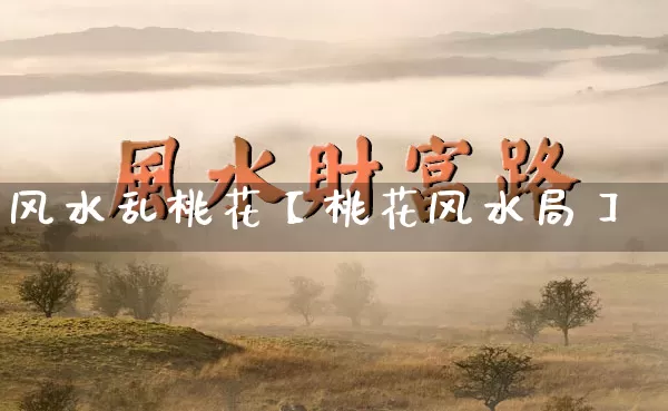 风水乱桃花【桃花风水局】_https://www.dao-sheng-yuan.com_十二星座_第1张