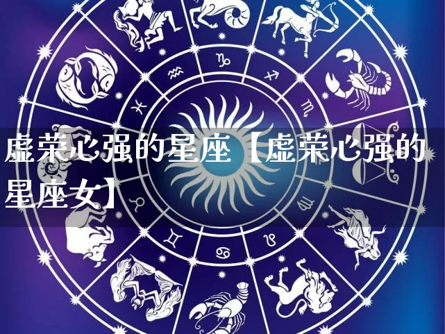 虚荣心强的星座【虚荣心强的星座女】_https://www.dao-sheng-yuan.com_五行_第1张